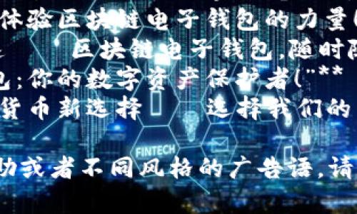 当然，这里有几个适合区块链电子钱包的广告语供你参考：

1. **“安全存储，随时交易——你的区块链电子钱包！”**
2. **“掌握未来金融，体验区块链电子钱包的力量！”**
3. **“安全、方便、快速——区块链电子钱包，随时随地管理你的资产！”**
4. **“区块链电子钱包：你的数字资产保护者！”**
5. **“突破传统，数字货币新选择——选择我们的区块链电子钱包！”**

如果你需要更多的帮助或者不同风格的广告语，请告诉我！